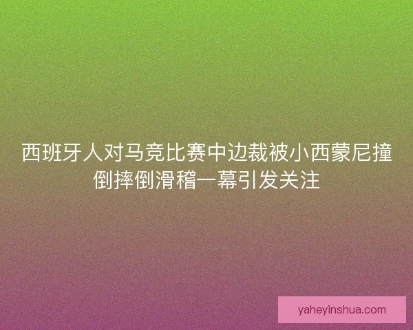 西班牙人对马竞比赛中边裁被小西蒙尼撞倒摔倒滑稽一幕引发关注