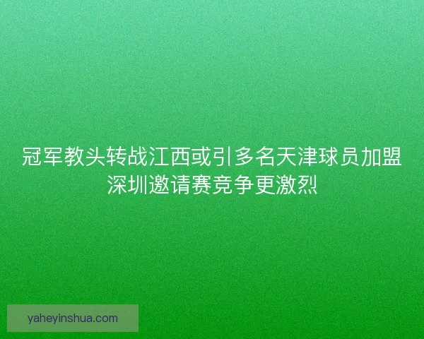 冠军教头转战江西或引多名天津球员加盟深圳邀请赛竞争更激烈