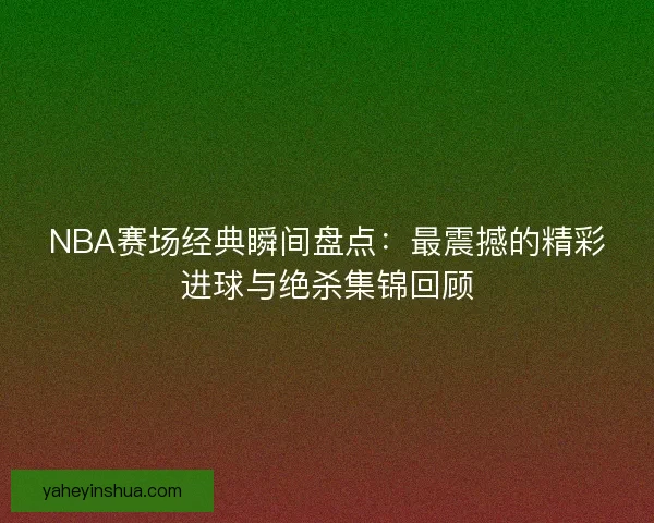 NBA赛场经典瞬间盘点：最震撼的精彩进球与绝杀集锦回顾