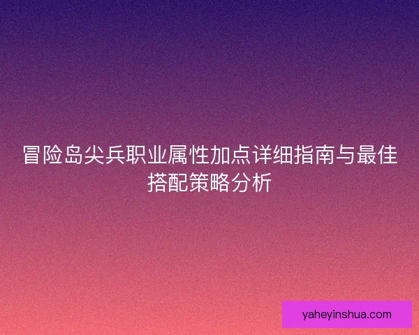 冒险岛尖兵职业属性加点详细指南与最佳搭配策略分析