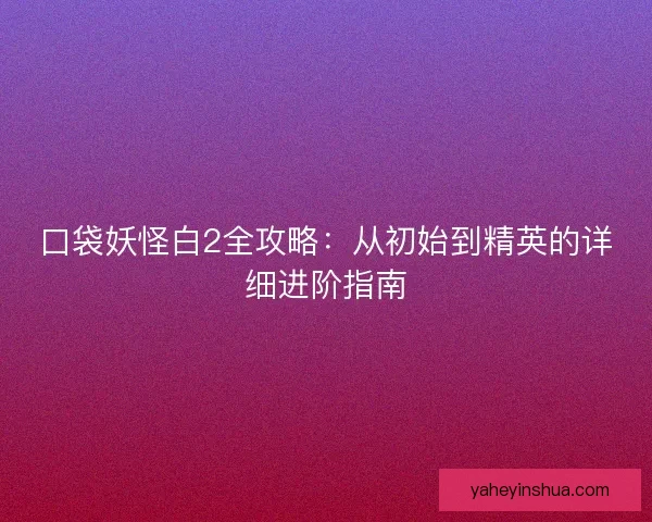 口袋妖怪白2全攻略：从初始到精英的详细进阶指南