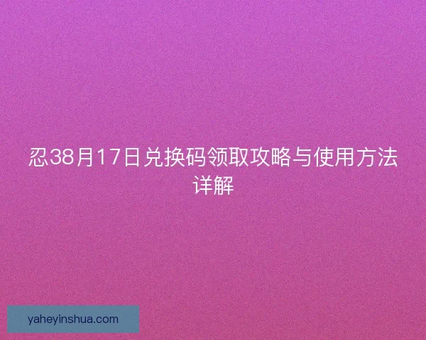 忍38月17日兑换码领取攻略与使用方法详解