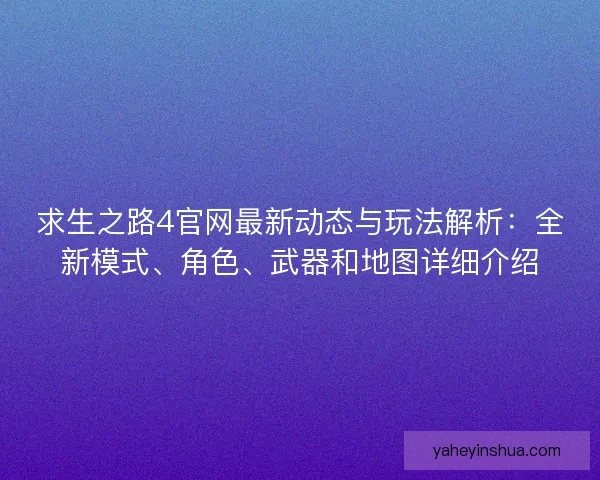 求生之路4官网最新动态与玩法解析：全新模式、角色、武器和地图详细介绍