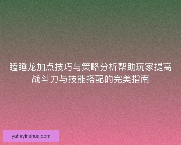 瞌睡龙加点技巧与策略分析帮助玩家提高战斗力与技能搭配的完美指南