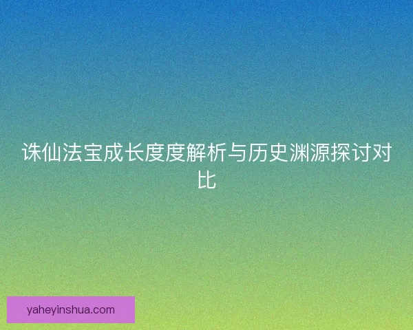 诛仙法宝成长度度解析与历史渊源探讨对比
