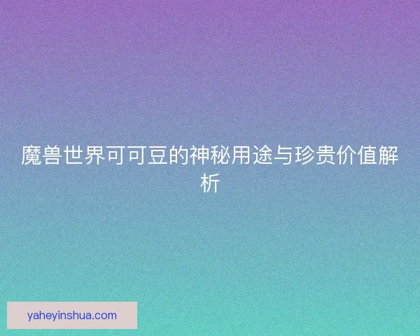 魔兽世界可可豆的神秘用途与珍贵价值解析