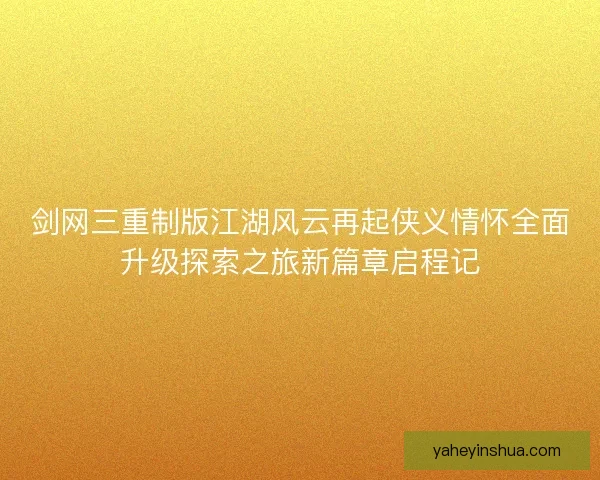 剑网三重制版江湖风云再起侠义情怀全面升级探索之旅新篇章启程记