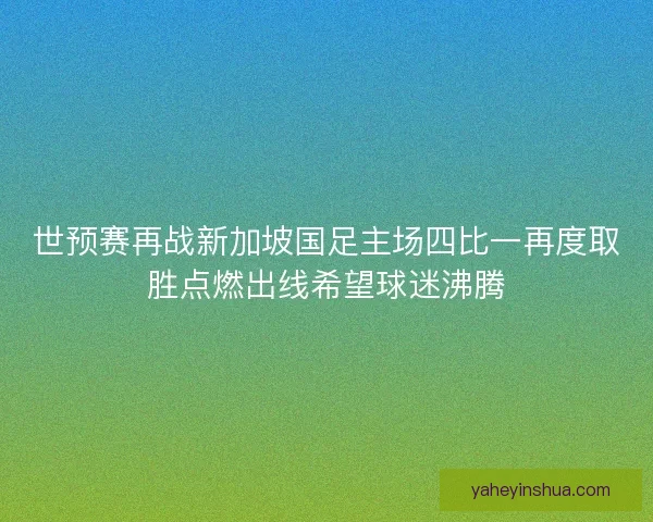 世预赛再战新加坡国足主场四比一再度取胜点燃出线希望球迷沸腾