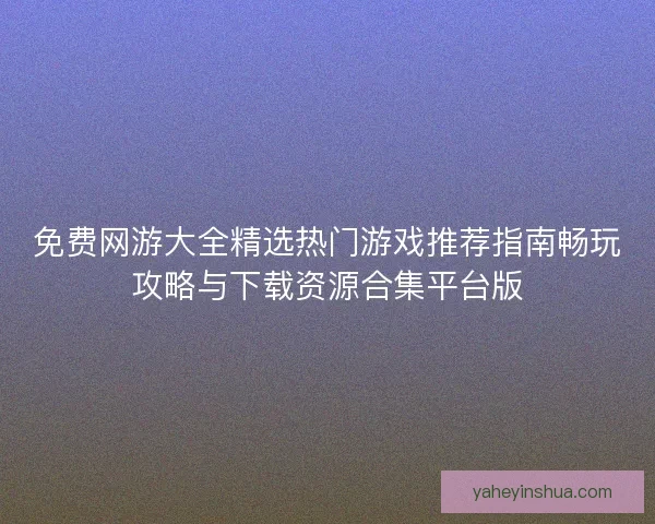 免费网游大全精选热门游戏推荐指南畅玩攻略与下载资源合集平台版
