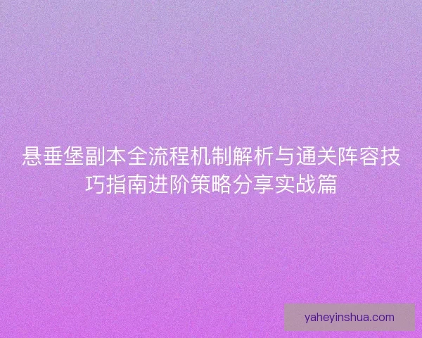悬垂堡副本全流程机制解析与通关阵容技巧指南进阶策略分享实战篇