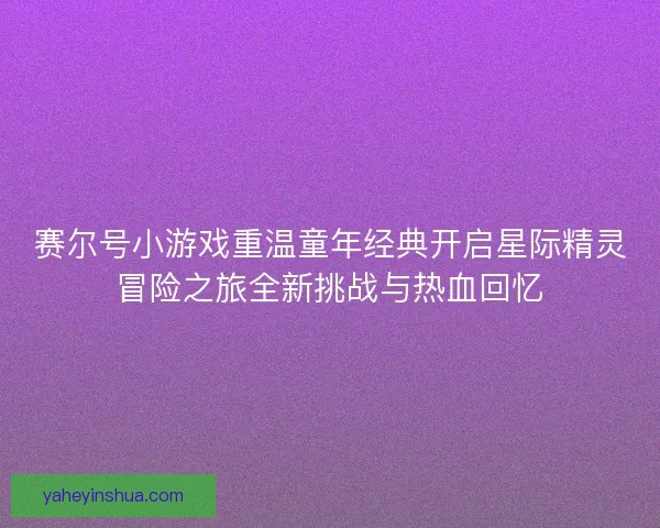 赛尔号小游戏重温童年经典开启星际精灵冒险之旅全新挑战与热血回忆