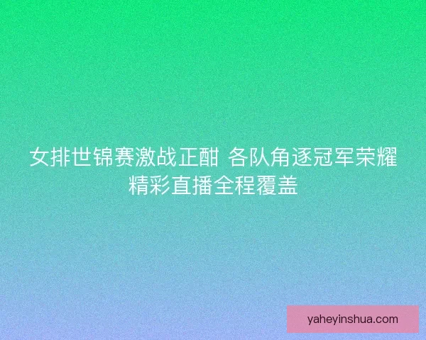 女排世锦赛激战正酣 各队角逐冠军荣耀精彩直播全程覆盖