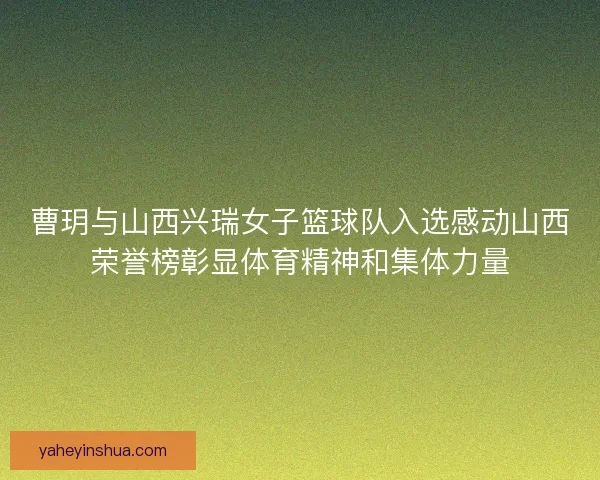 曹玥与山西兴瑞女子篮球队入选感动山西荣誉榜彰显体育精神和集体力量