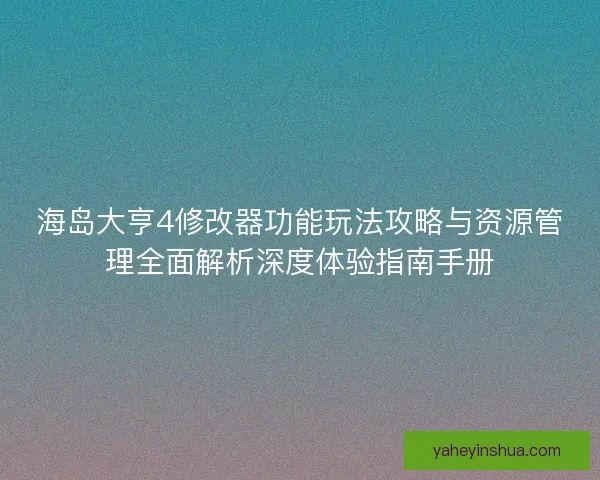 海岛大亨4修改器功能玩法攻略与资源管理全面解析深度体验指南手册
