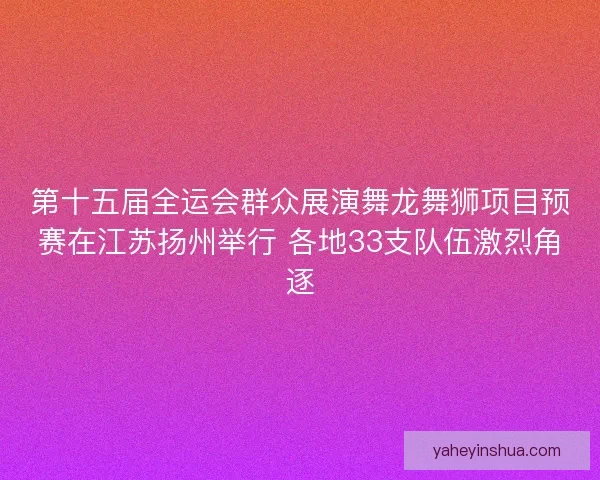 第十五届全运会群众展演舞龙舞狮项目预赛在江苏扬州举行 各地33支队伍激烈角逐 第十五届全运会群众展演舞龙舞狮项目预赛在江苏扬州举行 各地33支队伍激烈角逐