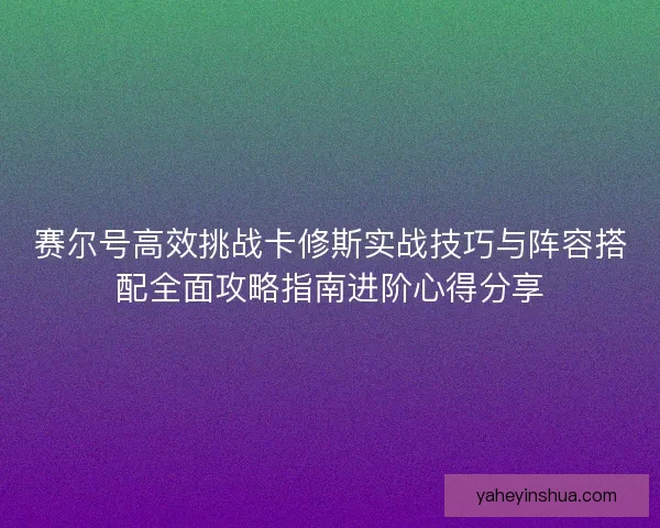 赛尔号高效挑战卡修斯实战技巧与阵容搭配全面攻略指南进阶心得分享