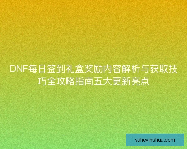 DNF每日签到礼盒奖励内容解析与获取技巧全攻略指南五大更新亮点 DNF每日签到礼盒奖励内容解析与获取技巧全攻略指南五大更新亮点