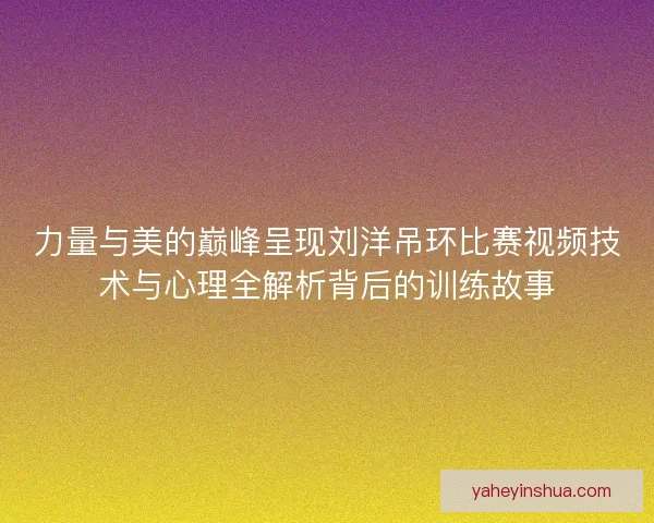 力量与美的巅峰呈现刘洋吊环比赛视频技术与心理全解析背后的训练故事 力量与美的巅峰呈现刘洋吊环比赛视频技术与心理全解析背后的训练故事