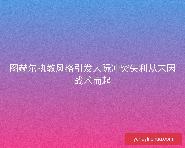 图赫尔执教风格引发人际冲突失利从未因战术而起 图赫尔执教风格引发人际冲突失利从未因战术而起