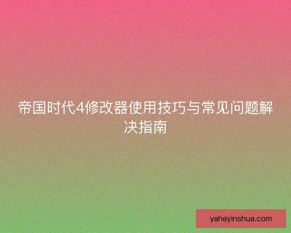 帝国时代4修改器使用技巧与常见问题解决指南 帝国时代4修改器使用技巧与常见问题解决指南