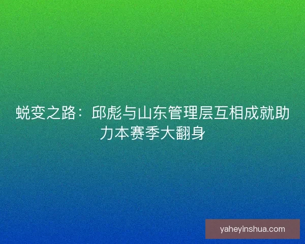 蜕变之路:邱彪与山东管理层互相成就助力本赛季大翻身 蜕变之路:邱彪与山东管理层互相成就助力本赛季大翻身
