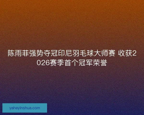 陈雨菲强势夺冠印尼羽毛球大师赛 收获2026赛季首个冠军荣誉 陈雨菲强势夺冠印尼羽毛球大师赛 收获2026赛季首个冠军荣誉