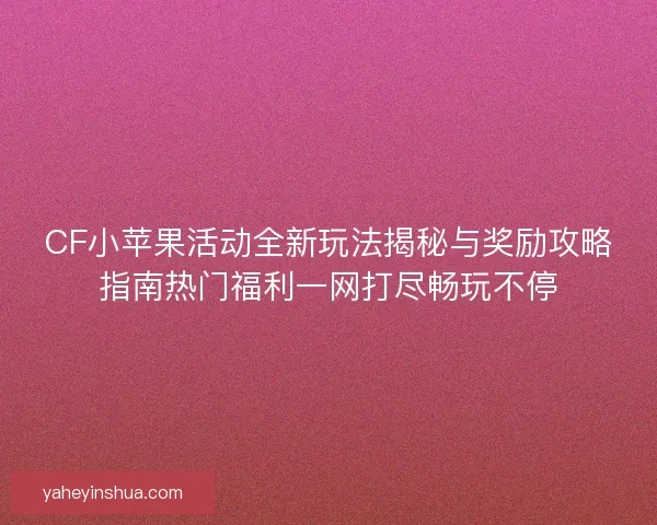 CF小苹果活动全新玩法揭秘与奖励攻略指南热门福利一网打尽畅玩不停