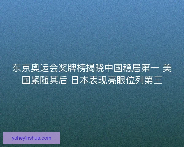 东京奥运会奖牌榜揭晓中国稳居第一 美国紧随其后 日本表现亮眼位列第三 东京奥运会奖牌榜揭晓中国稳居第一 美国紧随其后 日本表现亮眼位列第三