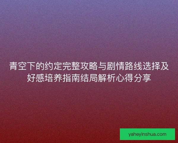 青空下的约定完整攻略与剧情路线选择及好感培养指南结局解析心得分享