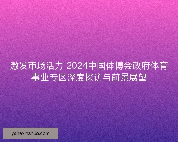 激发市场活力 2024中国体博会政府体育事业专区深度探访与前景展望