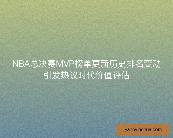 NBA总决赛MVP榜单更新历史排名变动引发热议时代价值评估 NBA总决赛MVP榜单更新历史排名变动引发热议时代价值评估