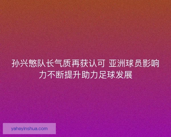 孙兴慜队长气质再获认可 亚洲球员影响力不断提升助力足球发展 孙兴慜队长气质再获认可 亚洲球员影响力不断提升助力足球发展