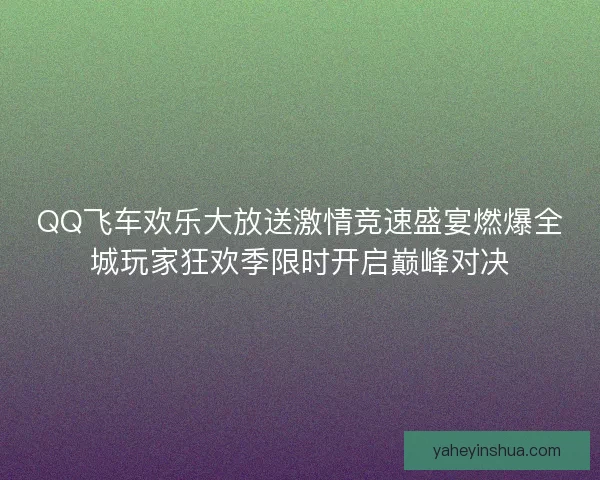 QQ飞车欢乐大放送激情竞速盛宴燃爆全城玩家狂欢季限时开启巅峰对决 QQ飞车欢乐大放送激情竞速盛宴燃爆全城玩家狂欢季限时开启巅峰对决