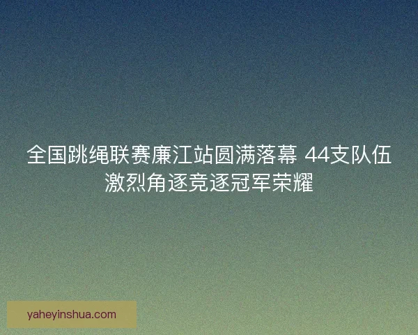 全国跳绳联赛廉江站圆满落幕 44支队伍激烈角逐竞逐冠军荣耀 全国跳绳联赛廉江站圆满落幕 44支队伍激烈角逐竞逐冠军荣耀