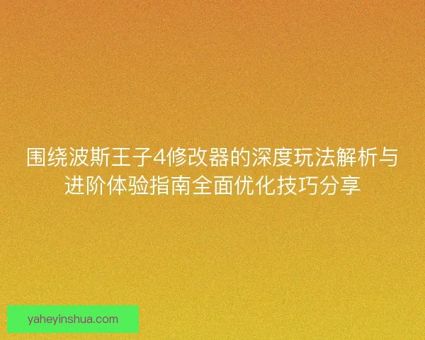 围绕波斯王子4修改器的深度玩法解析与进阶体验指南全面优化技巧分享 围绕波斯王子4修改器的深度玩法解析与进阶体验指南全面优化技巧分享