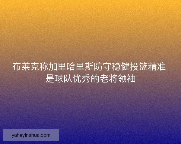 布莱克称加里哈里斯防守稳健投篮精准 是球队优秀的老将领袖 布莱克称加里哈里斯防守稳健投篮精准 是球队优秀的老将领袖
