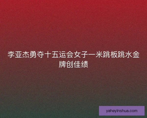 李亚杰勇夺十五运会女子一米跳板跳水金牌创佳绩