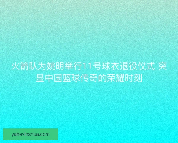 火箭队为姚明举行11号球衣退役仪式 突显中国篮球传奇的荣耀时刻 火箭队为姚明举行11号球衣退役仪式 突显中国篮球传奇的荣耀时刻