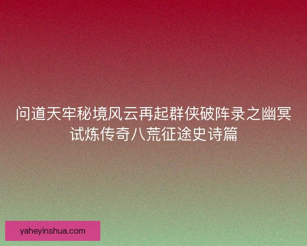 问道天牢秘境风云再起群侠破阵录之幽冥试炼传奇八荒征途史诗篇 问道天牢秘境风云再起群侠破阵录之幽冥试炼传奇八荒征途史诗篇