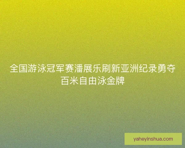 全国游泳冠军赛潘展乐刷新亚洲纪录勇夺百米自由泳金牌